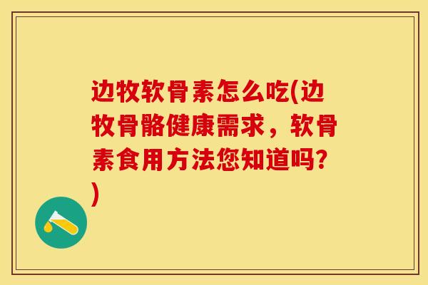 边牧软骨素怎么吃(边牧骨骼健康需求，软骨素食用方法您知道吗？)