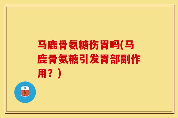 马鹿骨氨糖伤胃吗(马鹿骨氨糖引发胃部副作用？)