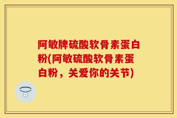 阿敏牌硫酸软骨素蛋白粉(阿敏硫酸软骨素蛋白粉，关爱你的关节)