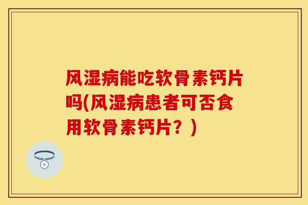 风湿病能吃软骨素钙片吗(风湿病患者可否食用软骨素钙片？)