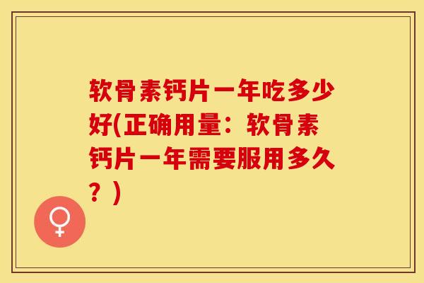 软骨素钙片一年吃多少好(正确用量：软骨素钙片一年需要服用多久？)