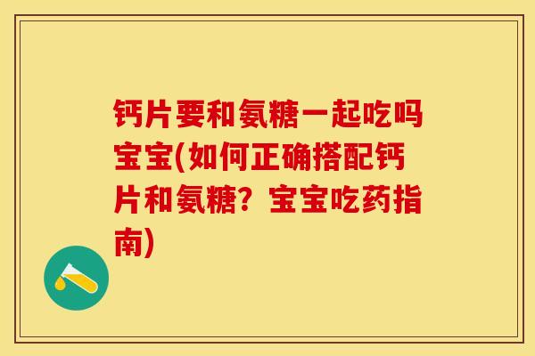 钙片要和氨糖一起吃吗宝宝(如何正确搭配钙片和氨糖？宝宝吃药指南)