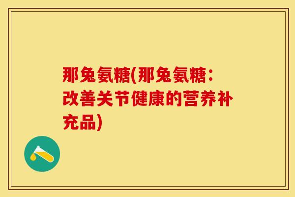 那兔氨糖(那兔氨糖：改善关节健康的营养补充品)
