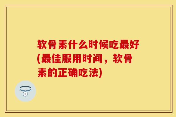 软骨素什么时候吃最好(最佳服用时间，软骨素的正确吃法)