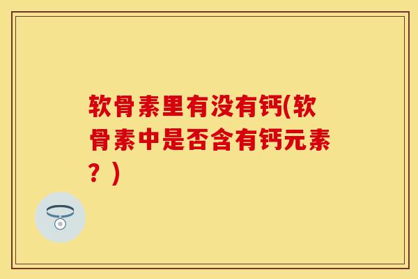 软骨素里有没有钙(软骨素中是否含有钙元素？)