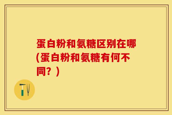 蛋白粉和氨糖区别在哪(蛋白粉和氨糖有何不同?) 蛋白粉和氨糖区别在哪(蛋白粉和氨糖有何不同?)