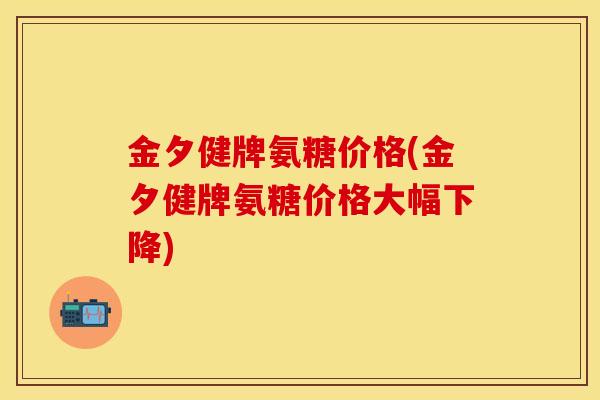 金夕健牌氨糖价格(金夕健牌氨糖价格大幅下降)