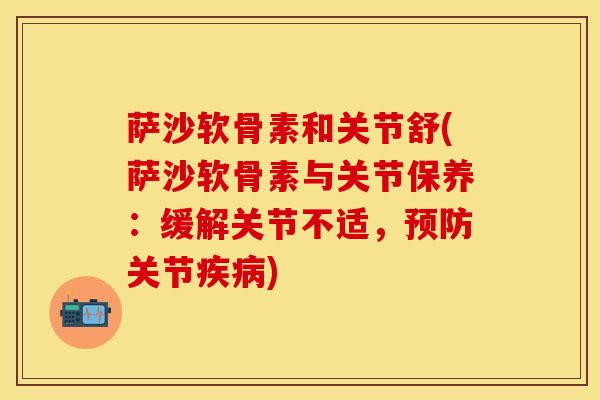 萨沙软骨素和关节舒(萨沙软骨素与关节保养：缓解关节不适，预防关节疾病)
