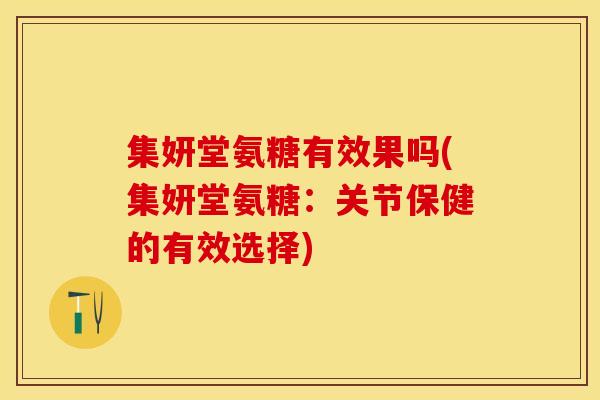 集妍堂氨糖有效果吗(集妍堂氨糖:关节保健的有效选择) 集妍堂氨糖有效果吗(集妍堂氨糖:关节保健的有效选择)