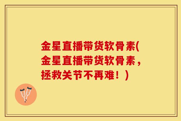 金星直播带货软骨素(金星直播带货软骨素，拯救关节不再难！)