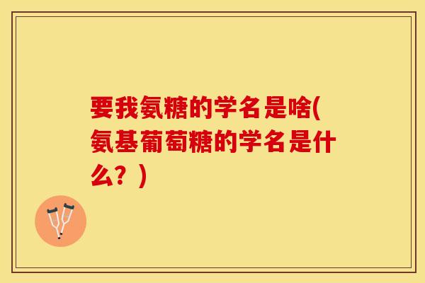 要我氨糖的学名是啥(氨基葡萄糖的学名是什么？)