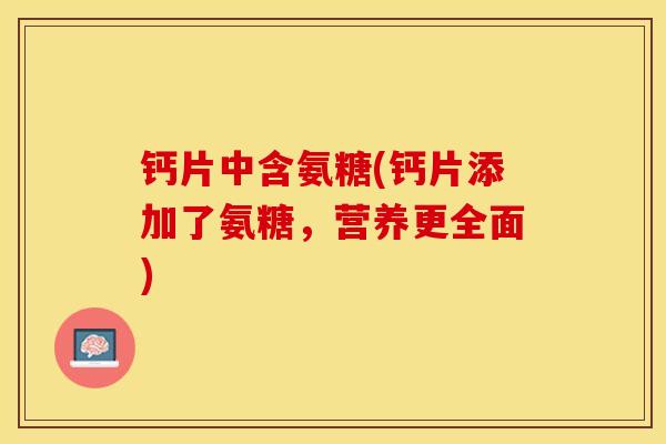 钙片中含氨糖(钙片添加了氨糖，营养更全面)