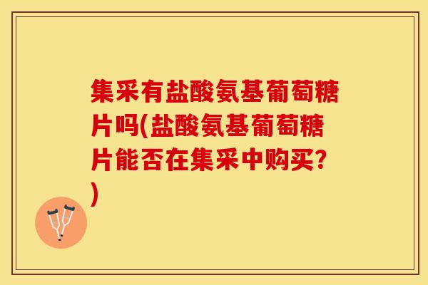 集采有盐酸氨基葡萄糖片吗(盐酸氨基葡萄糖片能否在集采中购买？)