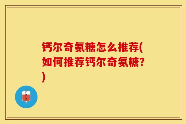 钙尔奇氨糖怎么推荐(如何推荐钙尔奇氨糖？)