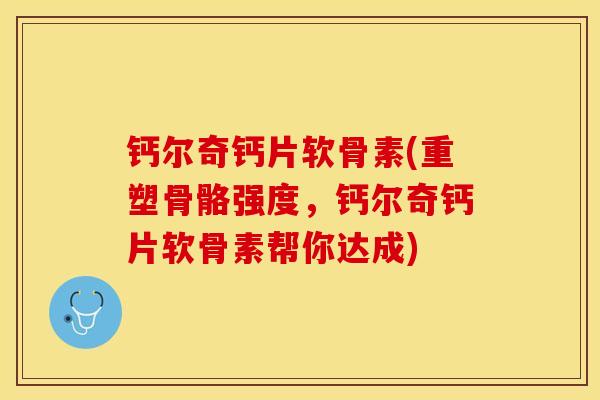 钙尔奇钙片软骨素(重塑骨骼强度,钙尔奇钙片软骨素帮你达成) 钙尔奇钙片软骨素(重塑骨骼强度,钙尔奇钙片软骨素帮你达成)