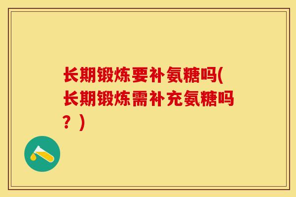 长期锻炼要补氨糖吗(长期锻炼需补充氨糖吗？)