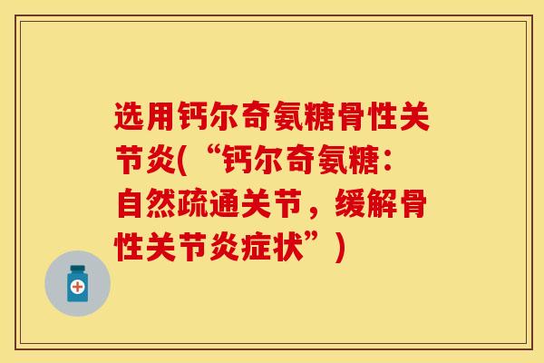 选用钙尔奇氨糖骨性(“钙尔奇氨糖:自然疏通关节,缓解骨性关节状”) 选用钙尔奇氨糖骨性(“钙尔奇氨糖:自然疏通关节,缓解骨性关节状”)