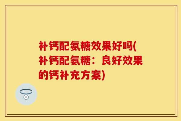 补钙配氨糖效果好吗(补钙配氨糖：良好效果的钙补充方案)