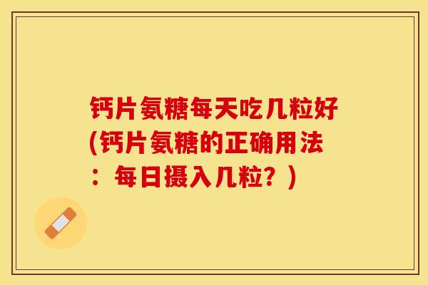 钙片氨糖每天吃几粒好(钙片氨糖的正确用法：每日摄入几粒？)