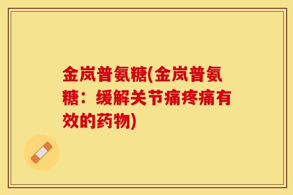金岚普氨糖(金岚普氨糖：缓解关节痛疼痛有效的药物)