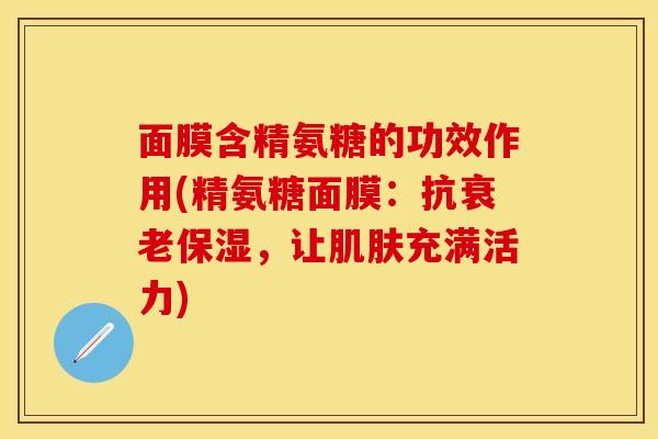 面膜含精氨糖的功效作用(精氨糖面膜：抗衰老保湿，让肌肤充满活力)