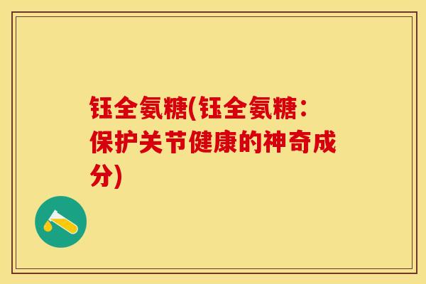 钰全氨糖(钰全氨糖:保护关节健康的神奇成分) 钰全氨糖(钰全氨糖:保护关节健康的神奇成分)