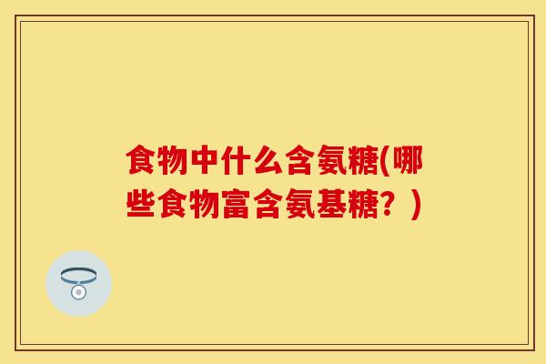 食物中什么含氨糖(哪些食物富含氨基糖？)