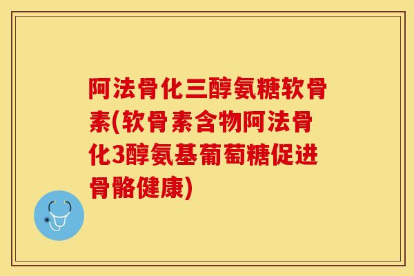 阿法骨化三醇氨糖软骨素(软骨素含物阿法骨化3醇氨基葡萄糖促进骨骼健康)