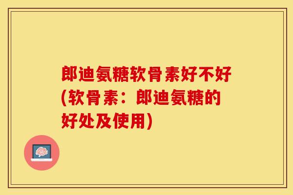 郎迪氨糖软骨素好不好(软骨素：郎迪氨糖的好处及使用)