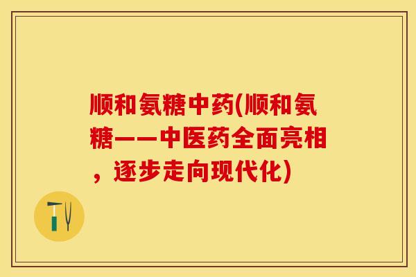 顺和氨糖中药(顺和氨糖——中医药全面亮相，逐步走向现代化)
