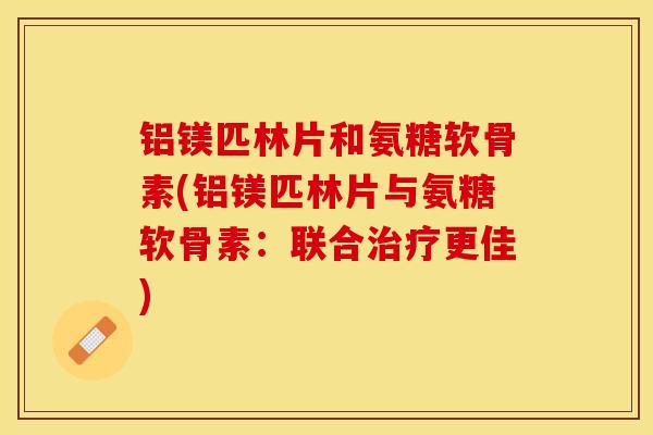 铝镁匹林片和氨糖软骨素(铝镁匹林片与氨糖软骨素：联合更佳)