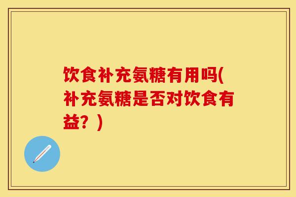 饮食补充氨糖有用吗(补充氨糖是否对饮食有益？)