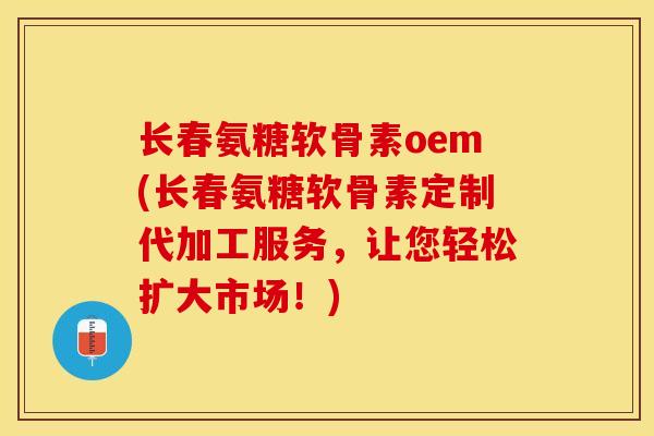 长春氨糖软骨素oem(长春氨糖软骨素定制代加工服务，让您轻松扩大市场！)
