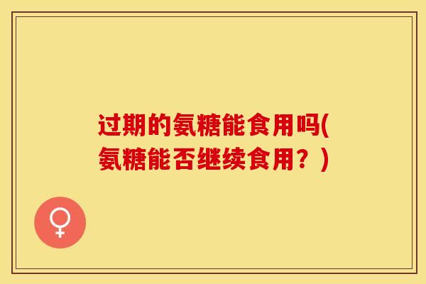 过期的氨糖能食用吗(氨糖能否继续食用？)