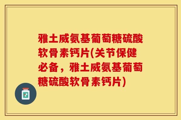 雅土威氨基葡萄糖硫酸软骨素钙片(关节保健必备，雅土威氨基葡萄糖硫酸软骨素钙片)