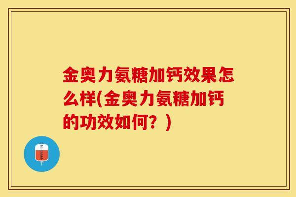 金奥力氨糖加钙效果怎么样(金奥力氨糖加钙的功效如何？)