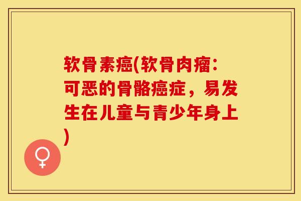 软骨素癌(软骨肉瘤：可恶的骨骼癌症，易发生在儿童与青少年身上)