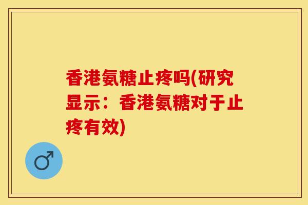 香港氨糖止疼吗(研究显示:香港氨糖对于止疼有效) 香港氨糖止疼吗(研究显示:香港氨糖对于止疼有效)