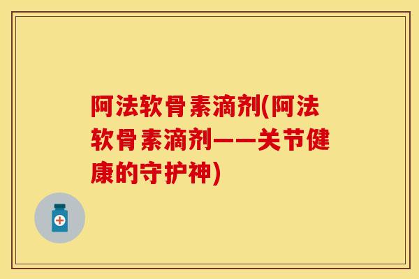阿法软骨素滴剂(阿法软骨素滴剂——关节健康的守护神)