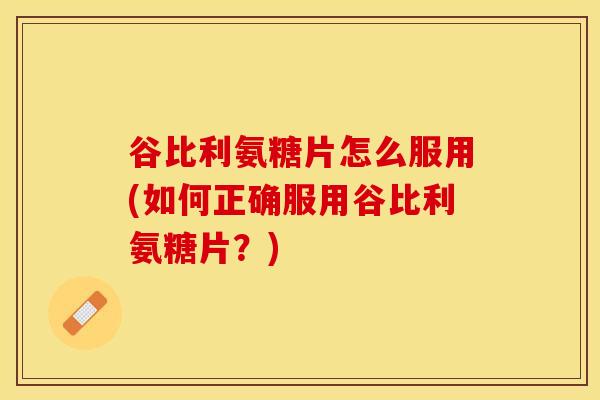 谷比利氨糖片怎么服用(如何正确服用谷比利氨糖片？)