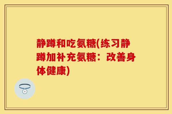 静蹲和吃氨糖(练习静蹲加补充氨糖：改善身体健康)