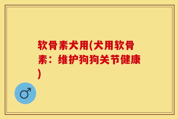 软骨素犬用(犬用软骨素:维护狗狗关节健康) 软骨素犬用(犬用软骨素:维护狗狗关节健康)