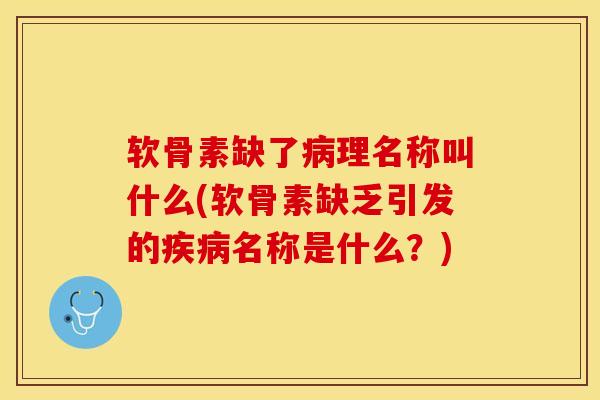 软骨素缺了理名称叫什么(软骨素缺乏引发的名称是什么?) 软骨素缺了理名称叫什么(软骨素缺乏引发的名称是什么?)