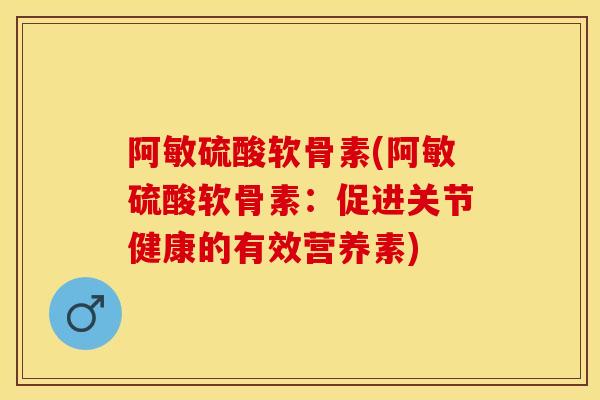 阿敏硫酸软骨素(阿敏硫酸软骨素：促进关节健康的有效营养素)