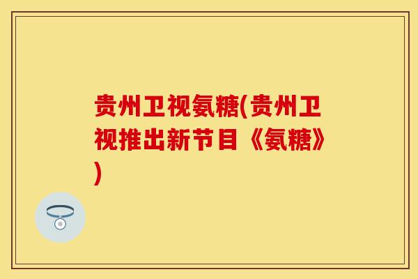 贵州卫视氨糖(贵州卫视推出新节目《氨糖》)