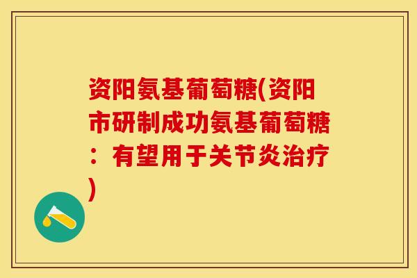 资阳氨基葡萄糖(资阳市研制成功氨基葡萄糖：有望用于)
