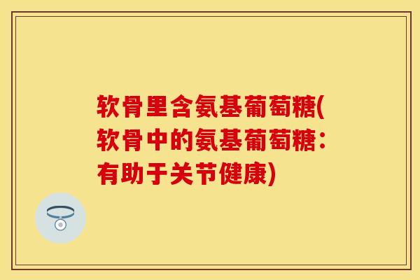 软骨里含氨基葡萄糖(软骨中的氨基葡萄糖:有助于关节健康) 软骨里含氨基葡萄糖(软骨中的氨基葡萄糖:有助于关节健康)