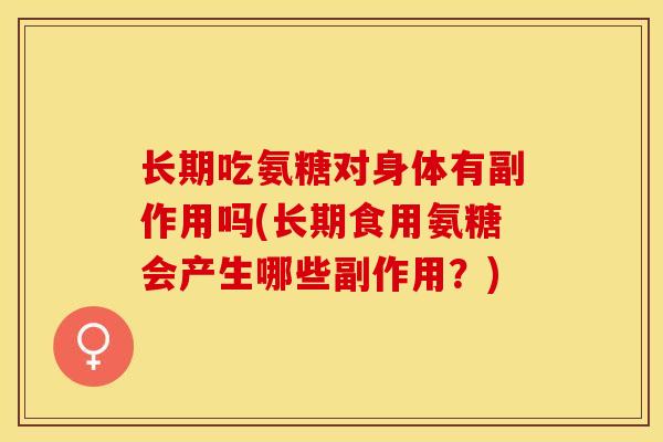 长期吃氨糖对身体有副作用吗(长期食用氨糖会产生哪些副作用？)