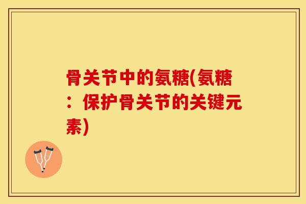 骨关节中的氨糖(氨糖：保护骨关节的关键元素)