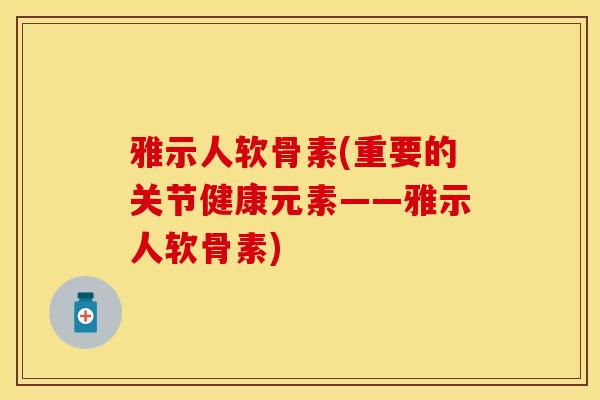 雅示人软骨素(重要的关节健康元素——雅示人软骨素)